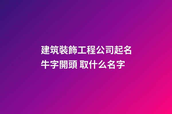 建筑裝飾工程公司起名牛字開頭 取什么名字-第1張-公司起名-玄機派